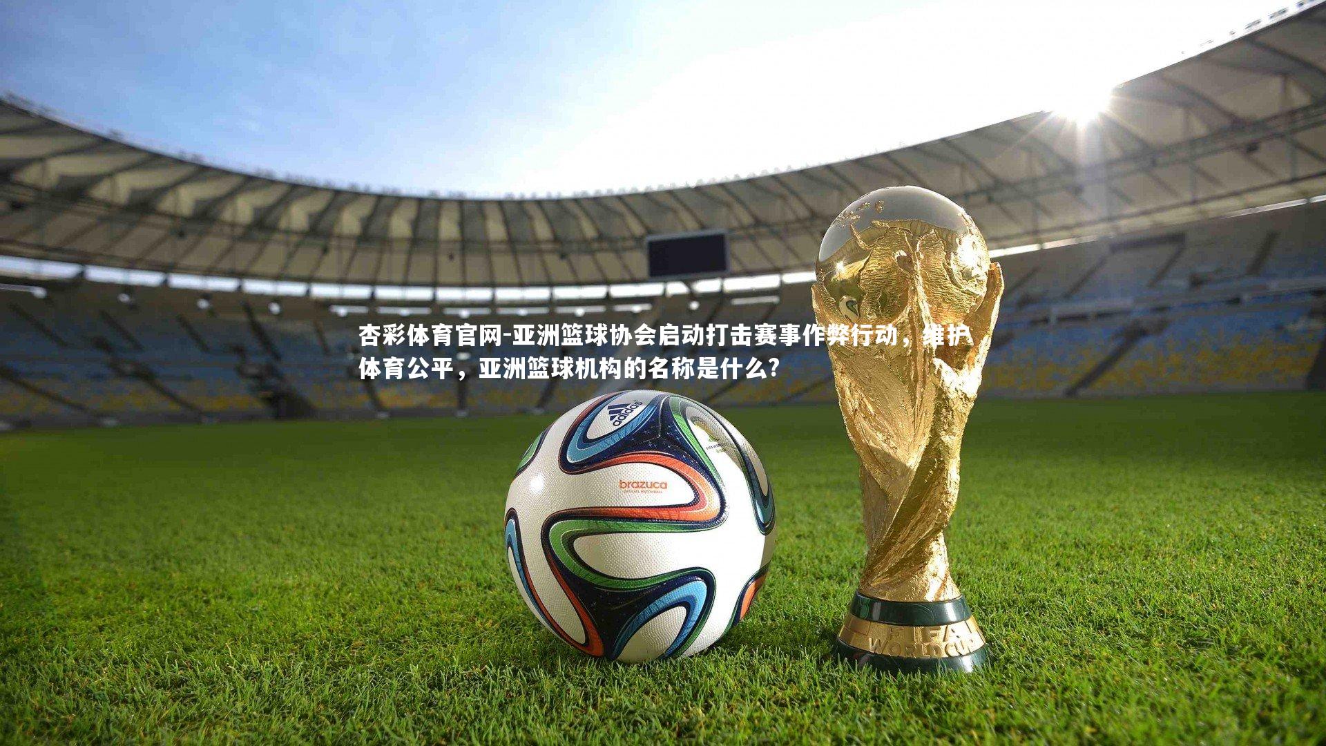 杏彩体育官网-亚洲篮球协会启动打击赛事作弊行动，维护体育公平，亚洲篮球机构的名称是什么?
