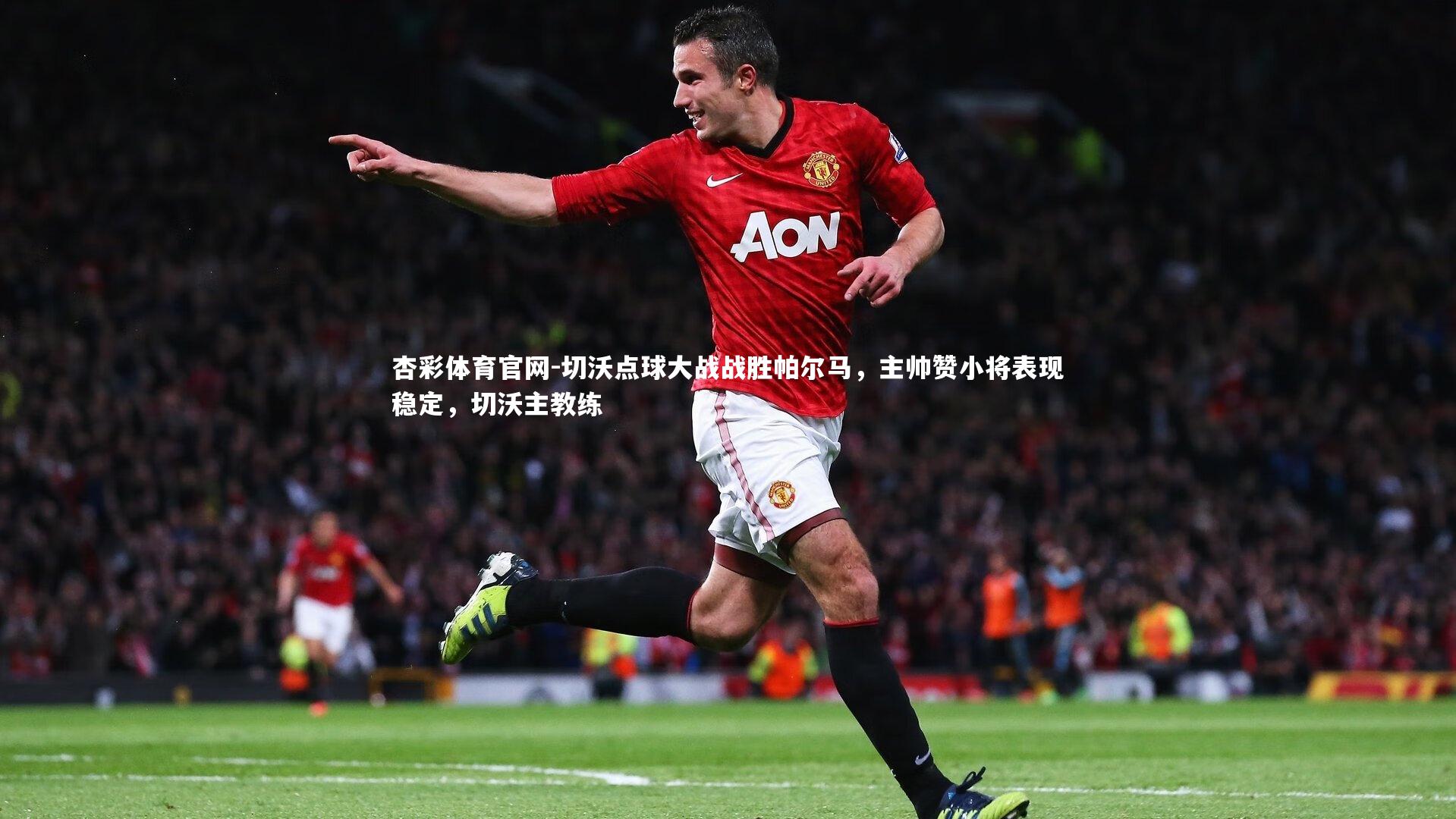 杏彩体育官网-切沃点球大战战胜帕尔马，主帅赞小将表现稳定，切沃主教练