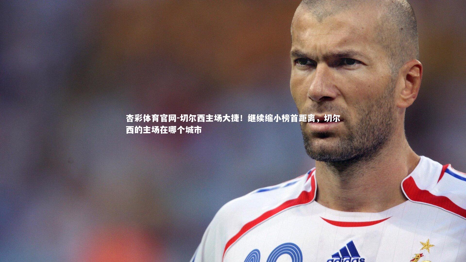 杏彩体育官网-切尔西主场大捷！继续缩小榜首距离，切尔西的主场在哪个城市