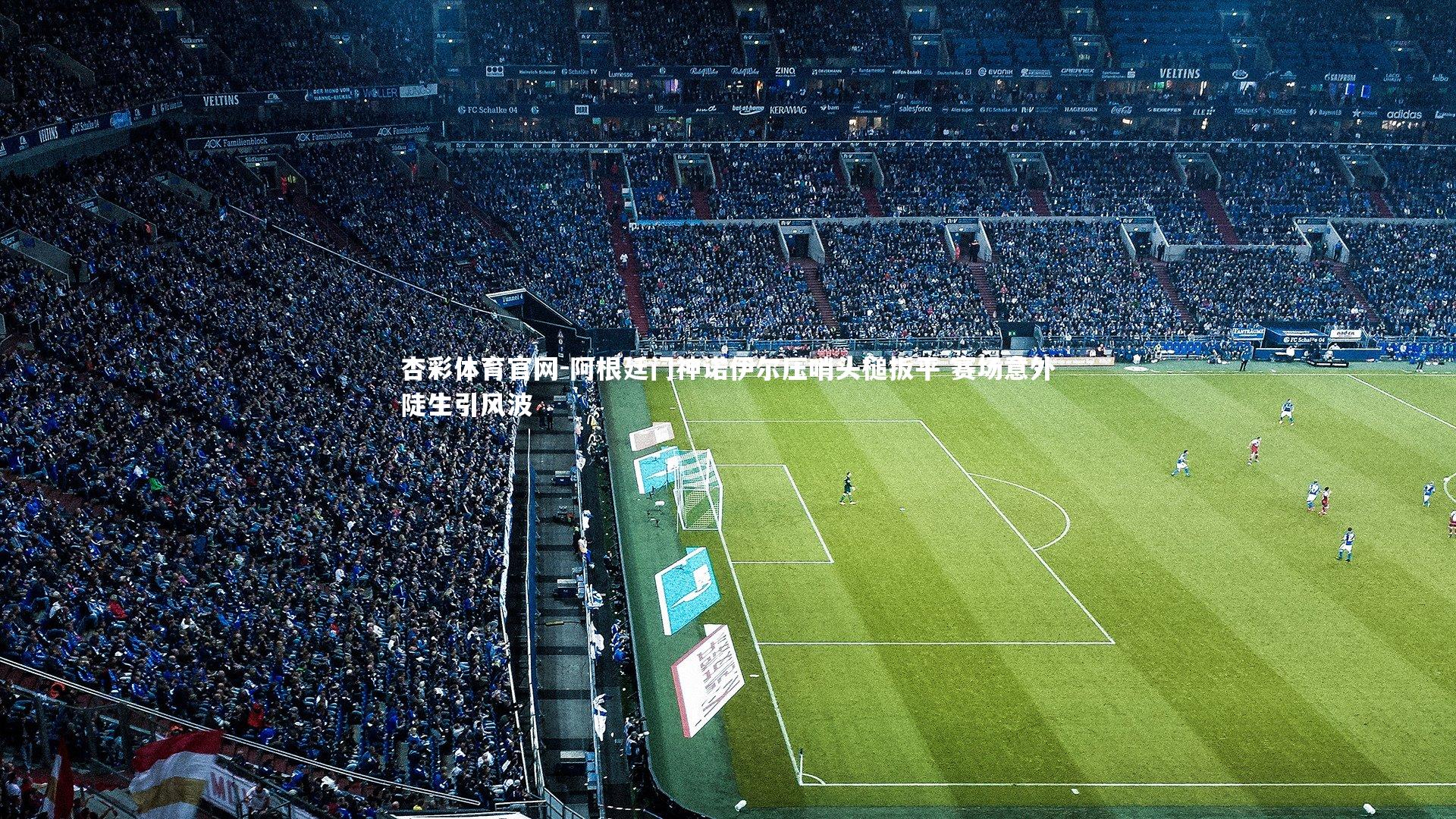 阿根廷门神诺伊尔压哨头槌扳平 赛场意外陡生引风波