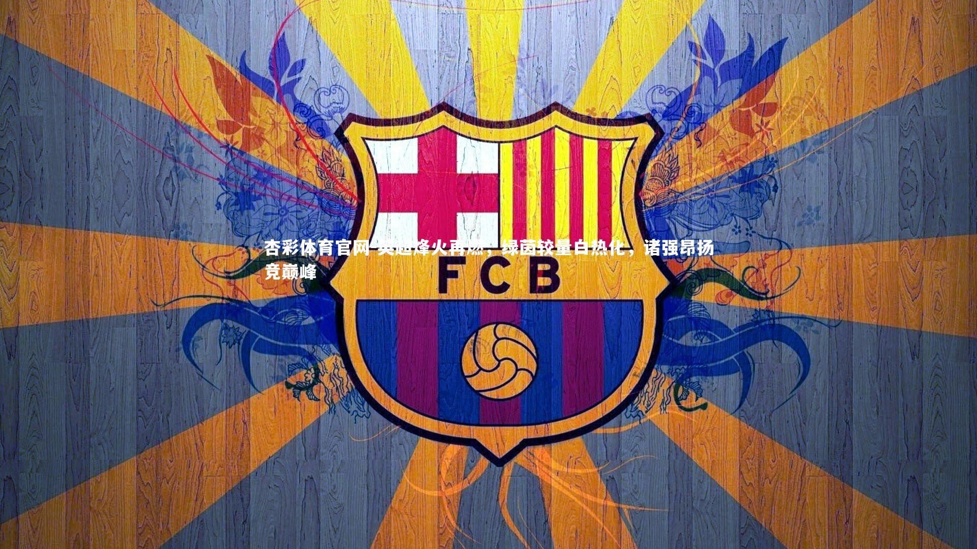 杏彩体育官网-英超烽火再燃，绿茵较量白热化，诸强昂扬竞巅峰