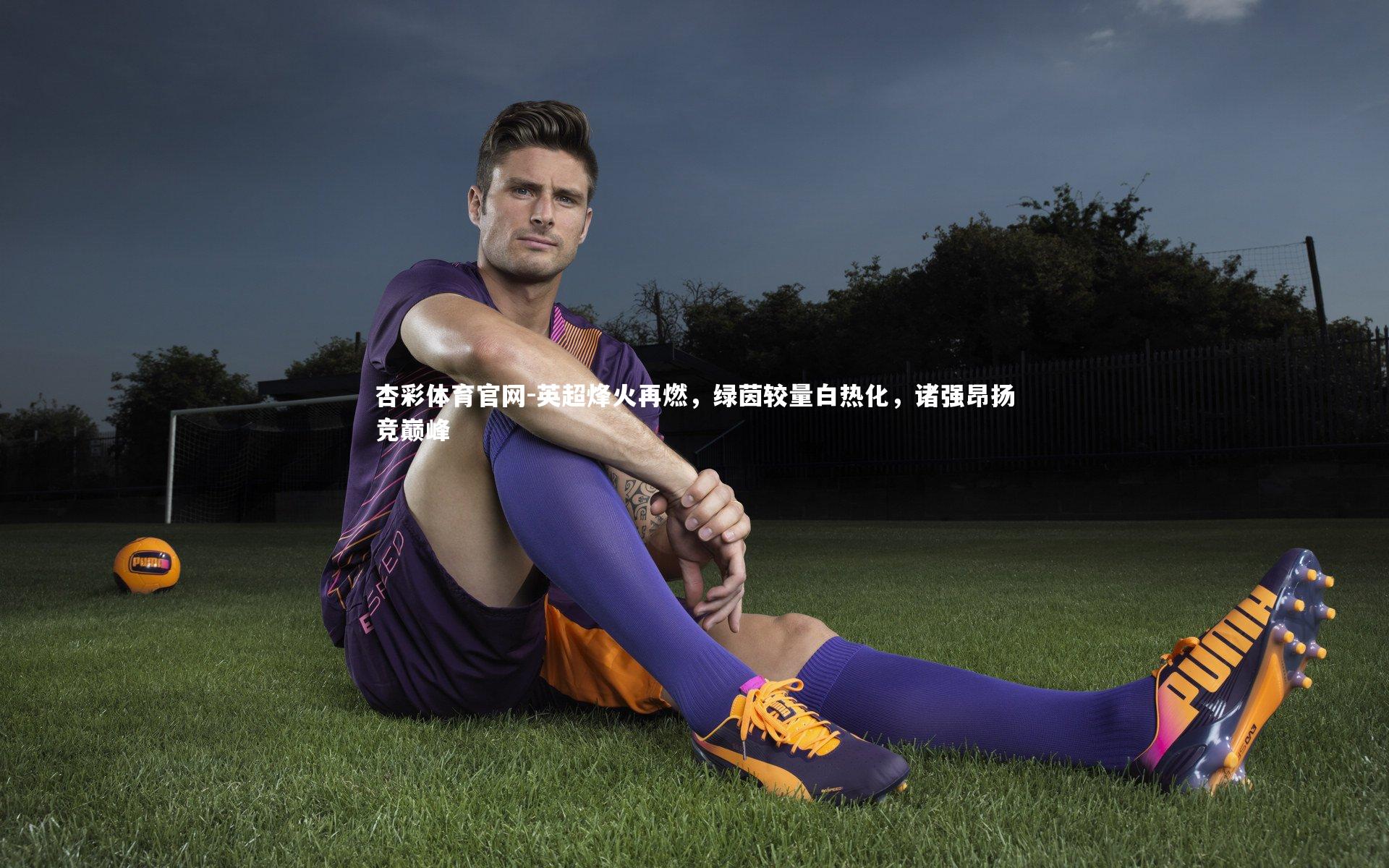 英超烽火再燃,绿茵较量白热化,诸强昂扬竞巅峰