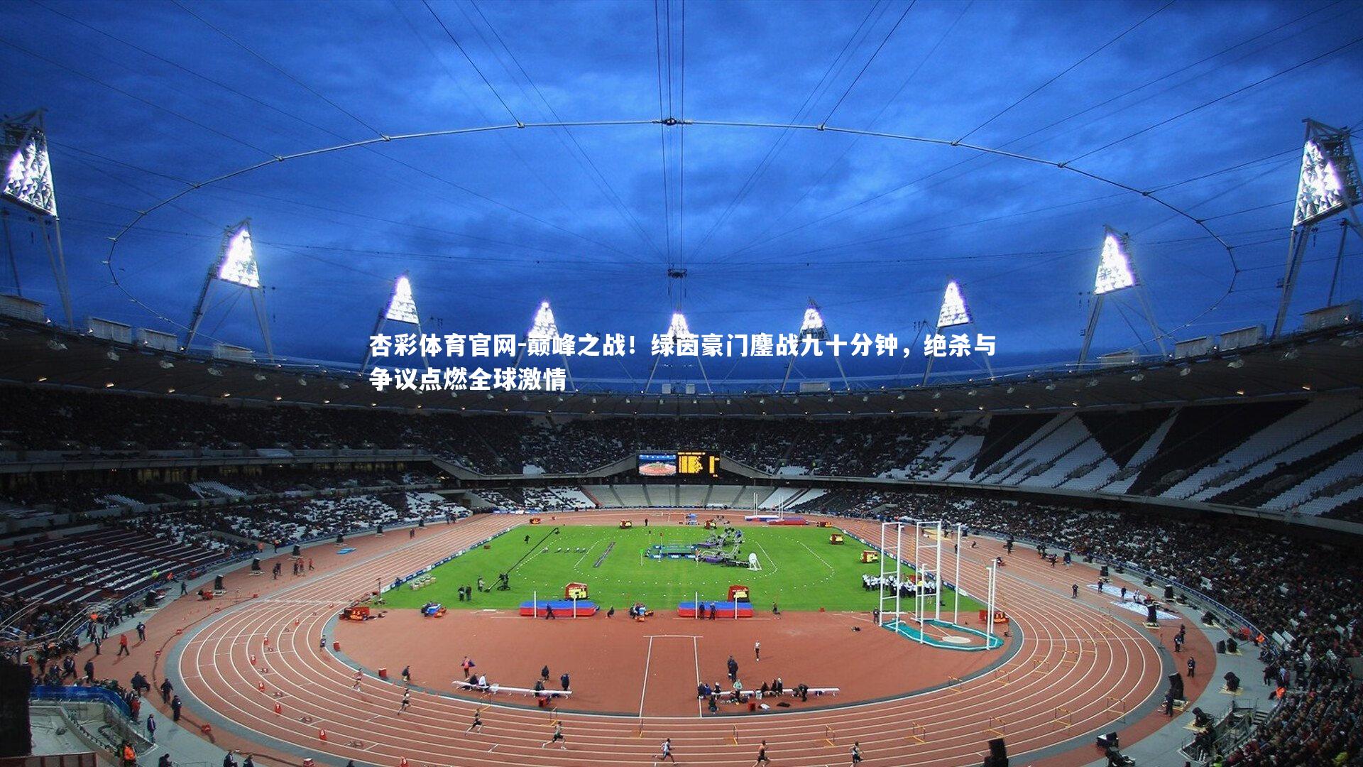 杏彩体育官网-巅峰之战！绿茵豪门鏖战九十分钟，绝杀与争议点燃全球激情